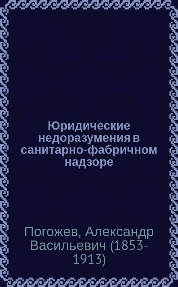 Юридические недоразумения в санитарно-фабричном надзоре : Заключит. выводы доклада, чит. в заседании 2 и 3 секций Рус. о-ва охранения нар. здравия 30 дек. 1892 г