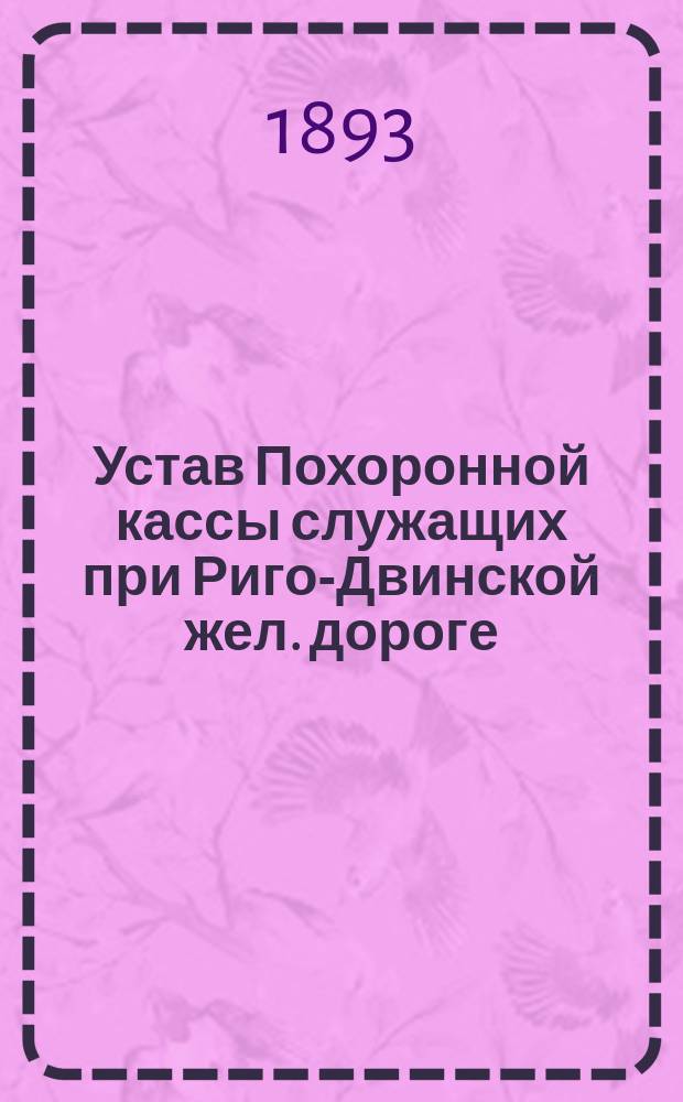 Устав Похоронной кассы служащих при Риго-Двинской жел. дороге : Утв. 22 янв. 1893 г.