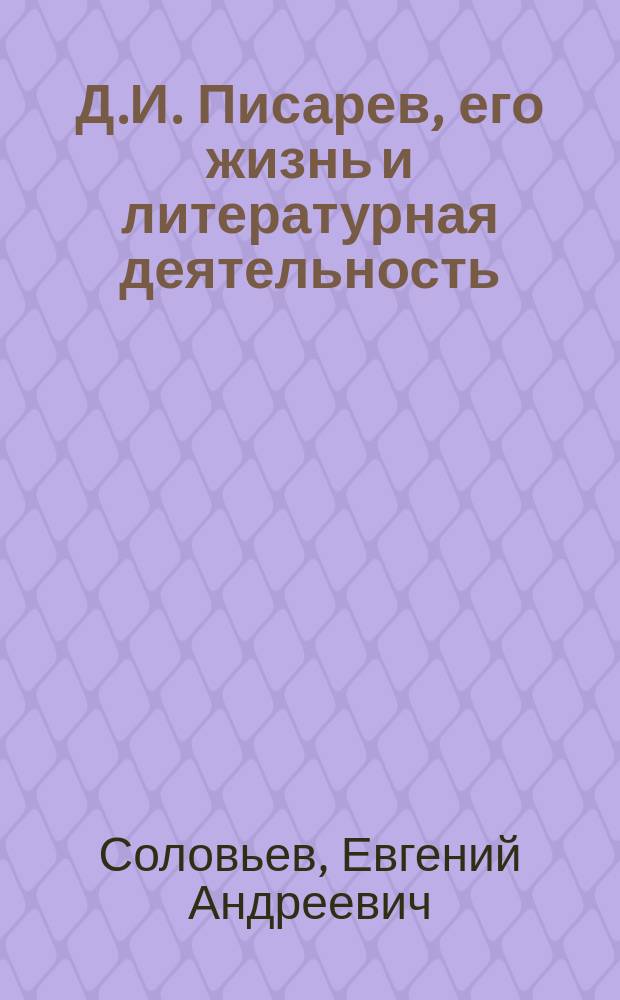 Д.И. Писарев, его жизнь и литературная деятельность : биографический очерк Е.А. Соловьева : с портретом Писарева, гравированным в Лейпциге Геданом