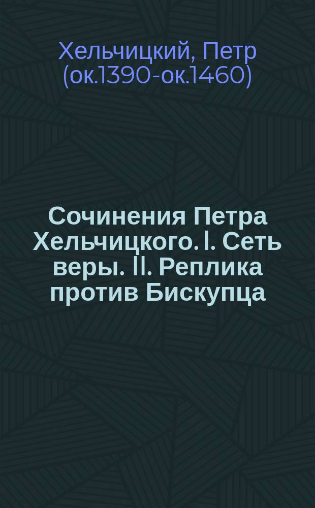 Сочинения Петра Хельчицкого. I. Сеть веры. II. Реплика против Бискупца : Труд Ю.С. Анненкова : Окончил по поручению Отд. рус. яз. и словесности орд. акад. И.В. Ягич