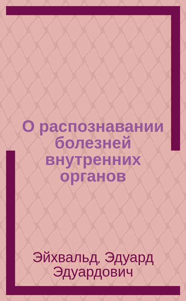 О распознавании болезней внутренних органов : Курс, чит. студентам Воен.-мед. акад. в 1883 г