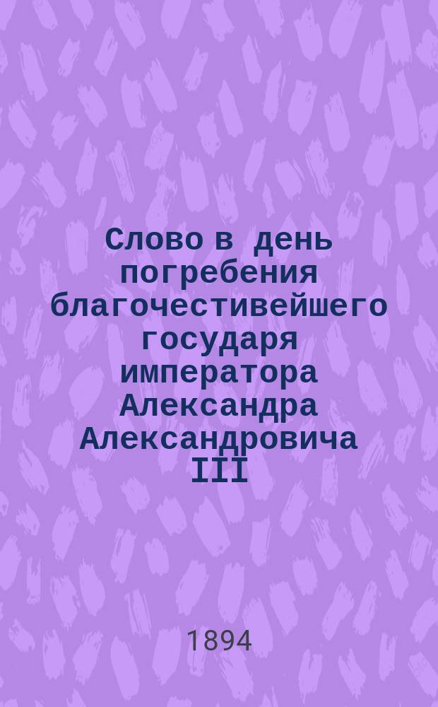 Слово в день погребения благочестивейшего государя императора Александра Александровича III, 7 ноября 1894 г.