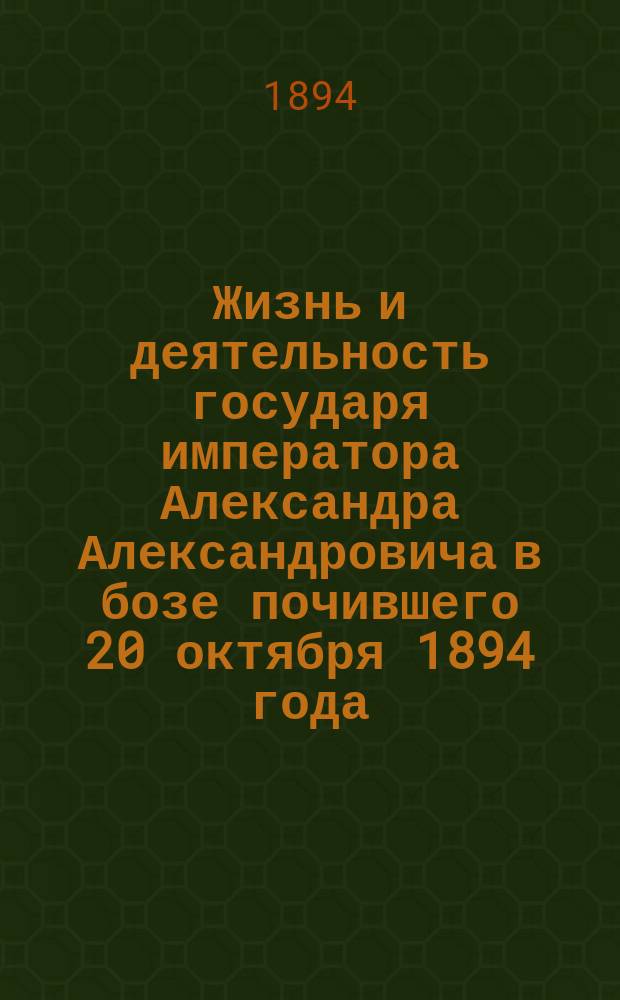 Жизнь и деятельность государя императора Александра Александровича в бозе почившего 20 октября 1894 года
