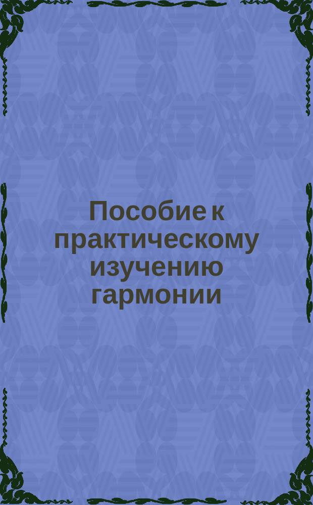 Пособие к практическому изучению гармонии : (Упражнения за фортепиано, примеры гармон. форм, теорет. указания и т. п.)