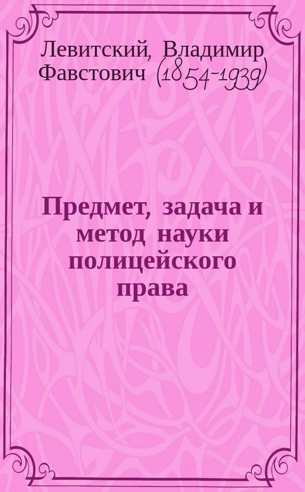 Предмет, задача и метод науки полицейского права : Вступ. лекция, чит. 13 окт. 1893 г. в Имп. Харьков. ун-те