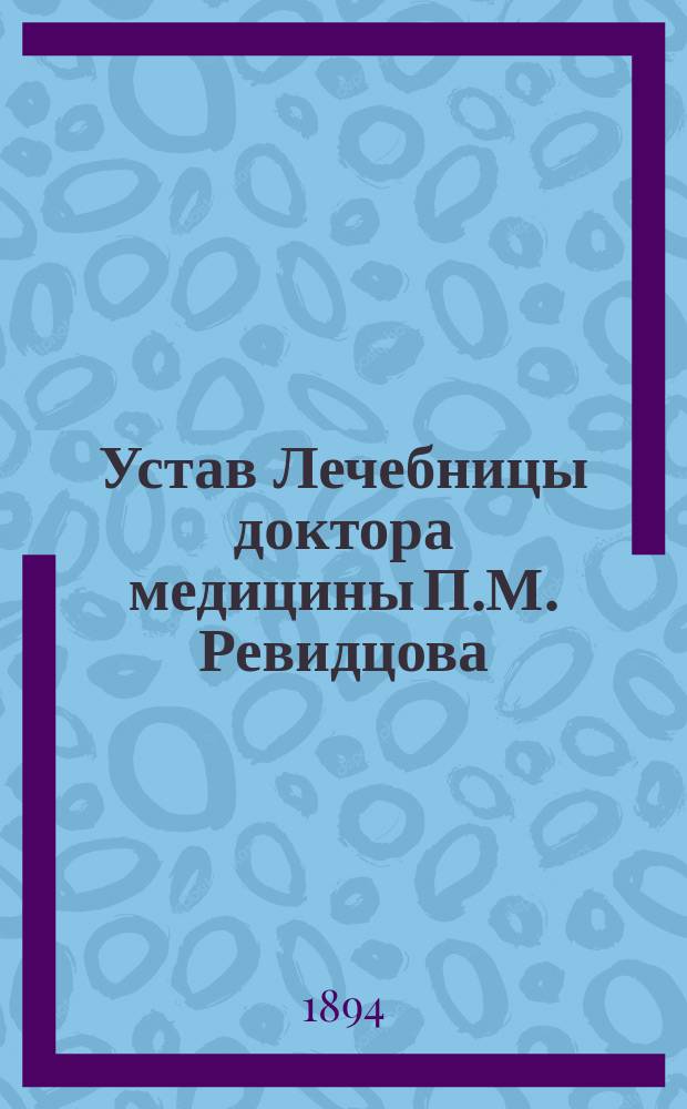 Устав Лечебницы доктора медицины П.М. Ревидцова : Утв. 10 янв. 1888 г.