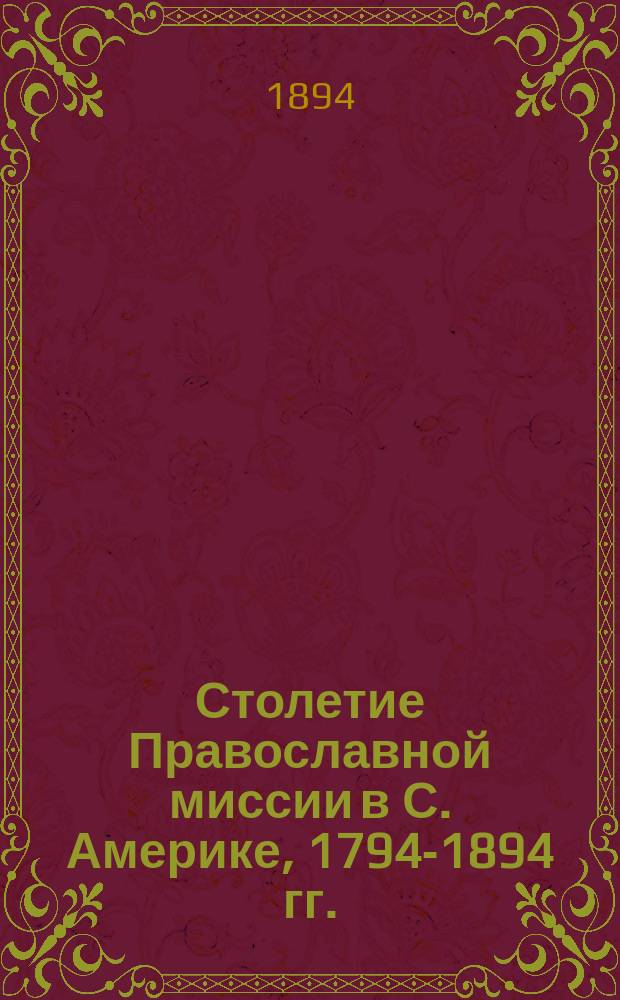 Столетие Православной миссии в С. Америке, 1794-1894 гг. : Ист. очерк ее деятельности в память столет. юбилея 25 сент. 1894 г