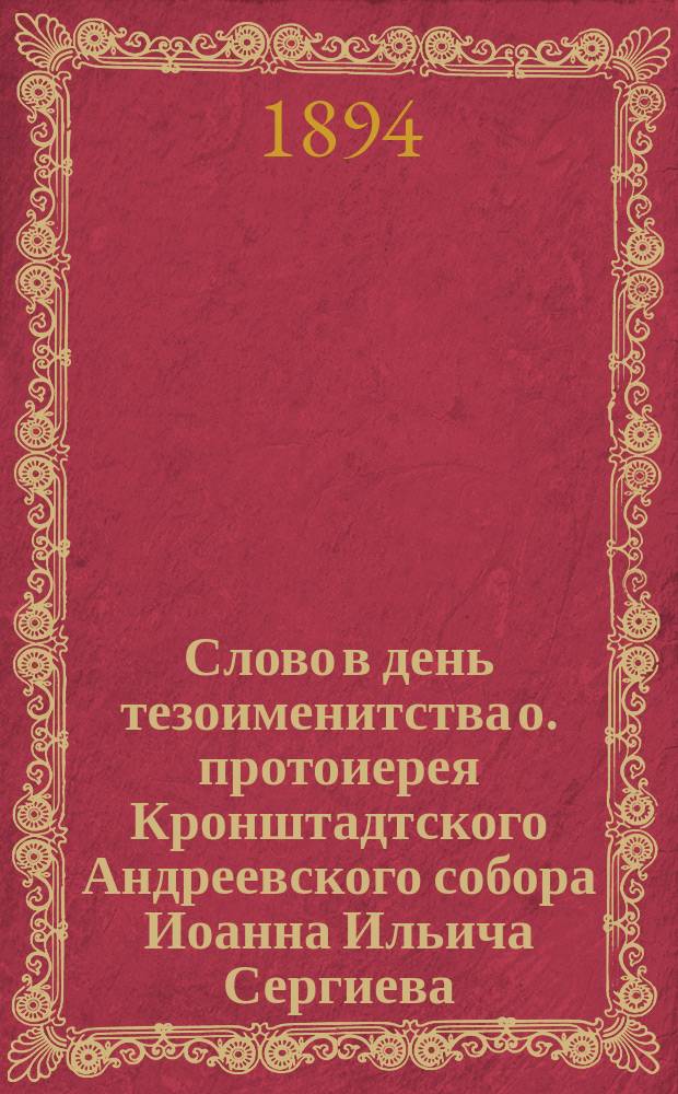 Слово в день тезоименитства о. протоиерея Кронштадтского Андреевского собора Иоанна Ильича Сергиева, сказанное в Вознесенской церкви в Спб. 19 окт. 1894 г. прот. В. Михайловским