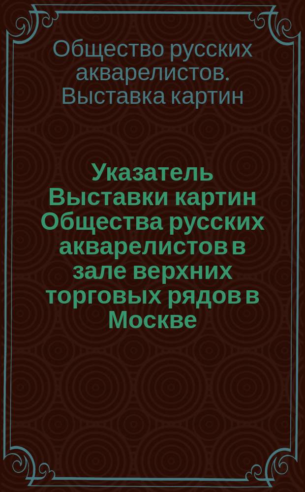 Указатель Выставки картин Общества русских акварелистов в зале верхних торговых рядов в Москве : Дек. 1894 г
