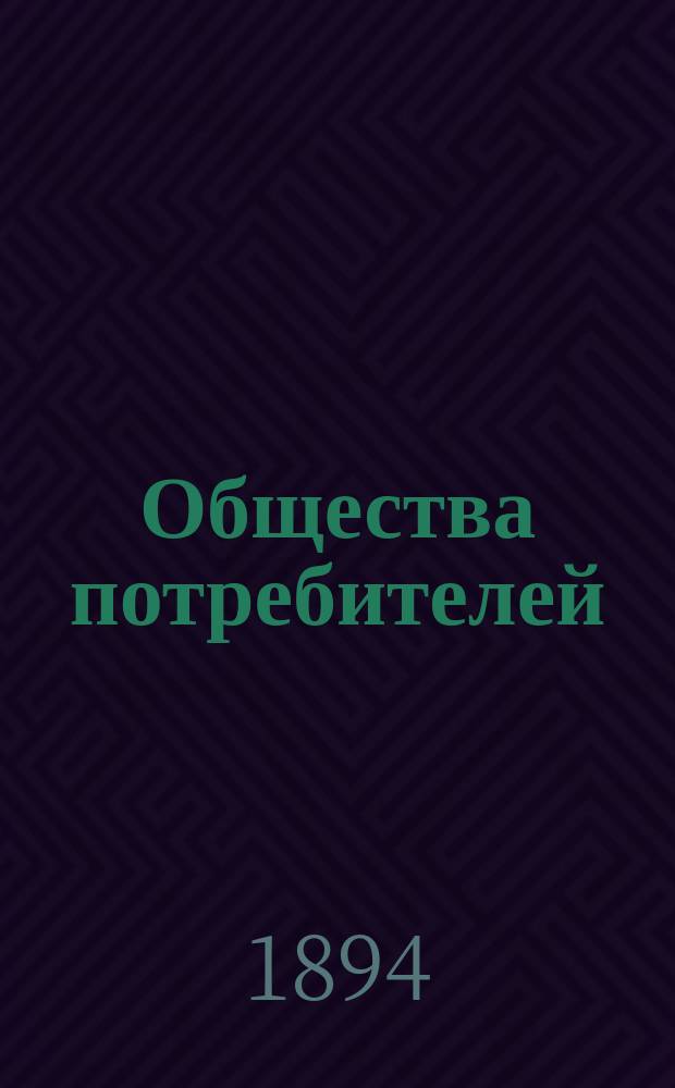 Общества потребителей : Ист. очерк из развития в Зап. Европе, Америке и России и крат. руководство к основанию и ведению потреб. о-в