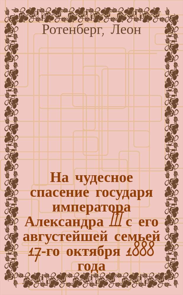 На чудесное спасение государя императора [Александра III] с его августейшей семьей 17-го октября 1888 года : Стихи
