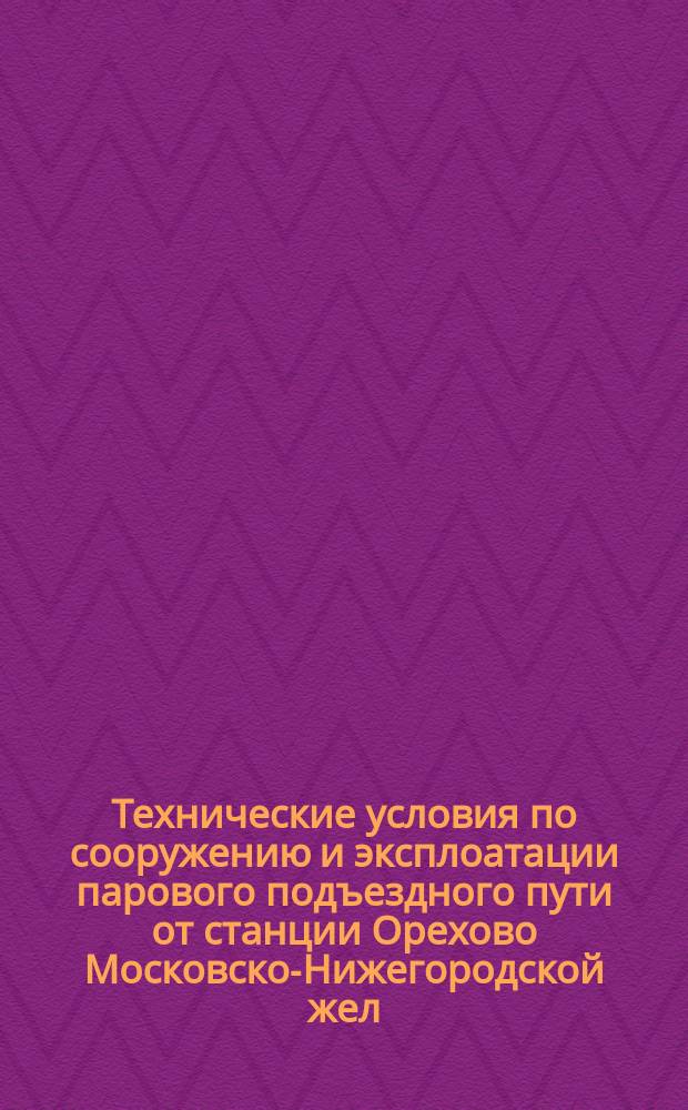 Технические условия по сооружению и эксплоатации парового подъездного пути от станции Орехово Московско-Нижегородской жел. дор. до села Ильинский Погост : Проект : С прил.