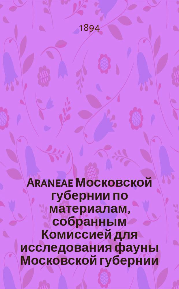 Araneae Московской губернии по материалам, собранным Комиссией для исследования фауны Московской губернии, состоящей при Зоологической отделении Общества любителей естествознания, летом 1893 года