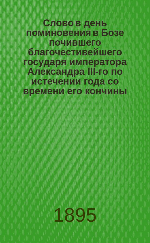 Слово в день поминовения в Бозе почившего благочестивейшего государя императора Александра III-го по истечении года со времени его кончины