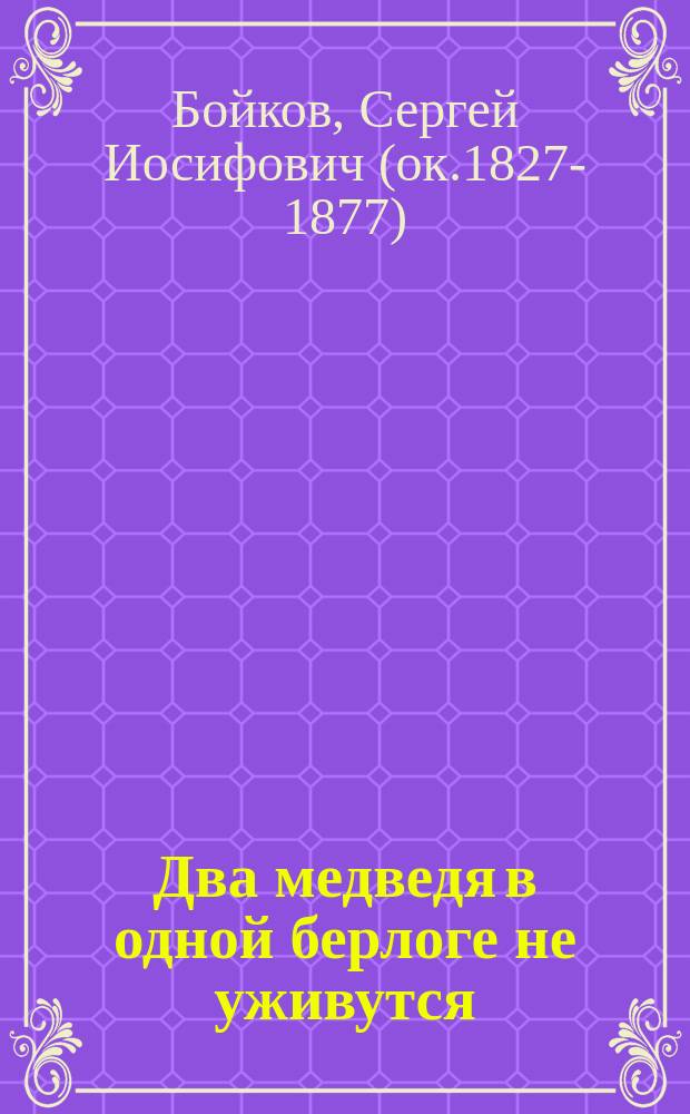 Два медведя в одной берлоге не уживутся : Шутка-водевиль в 1 д