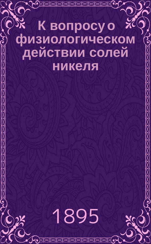 ... К вопросу о физиологическом действии солей никеля : Дис. на степ. д-ра мед. П.Н. Булатова