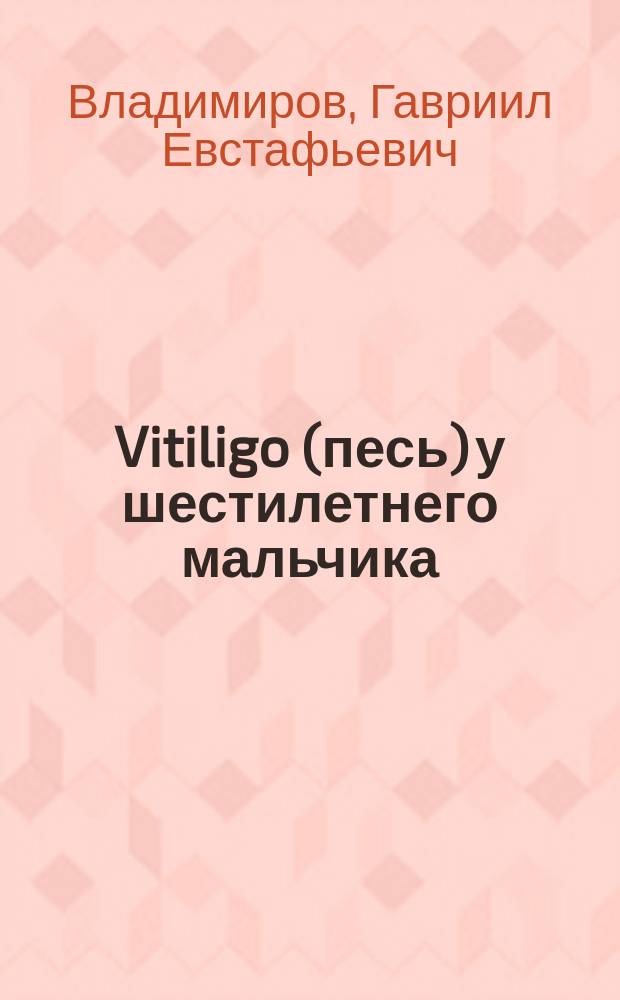 Vitiligo (песь) у шестилетнего мальчика : Сообщ. в Моск. о-ве дет. врачей с демонстрацией больного