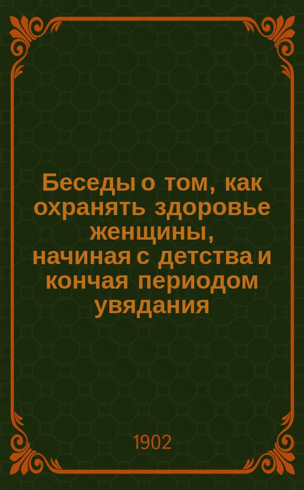 Беседы о том, как охранять здоровье женщины, начиная с детства и кончая периодом увядания : Лекции, чит. в Соляном городке в 1894 г