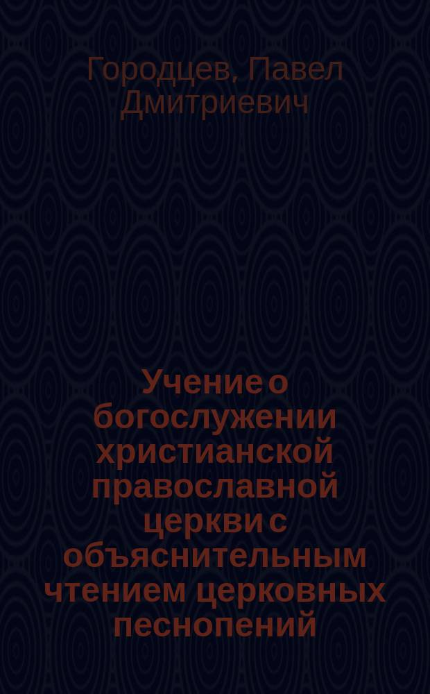 Учение о богослужении христианской православной церкви с объяснительным чтением церковных песнопений : Применительно к прогр. сред. учеб. заведений..