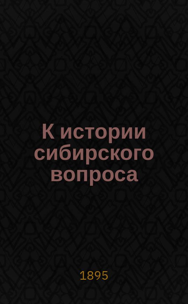К истории сибирского вопроса : О достоверности гл. сиб. летописей и о роли Строгановых в деле покорения Сибири