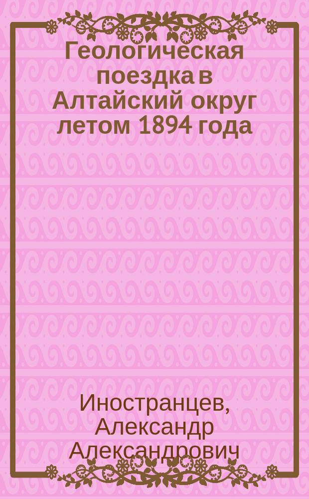 Геологическая поездка в Алтайский округ летом 1894 года : (предварительный отчет)