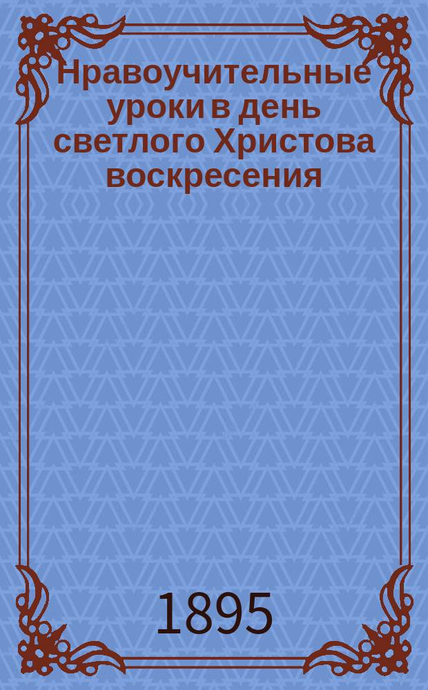 Нравоучительные уроки в день светлого Христова воскресения : (Деян. 1.1-8) : Из творений св. Иоанна Златоустого
