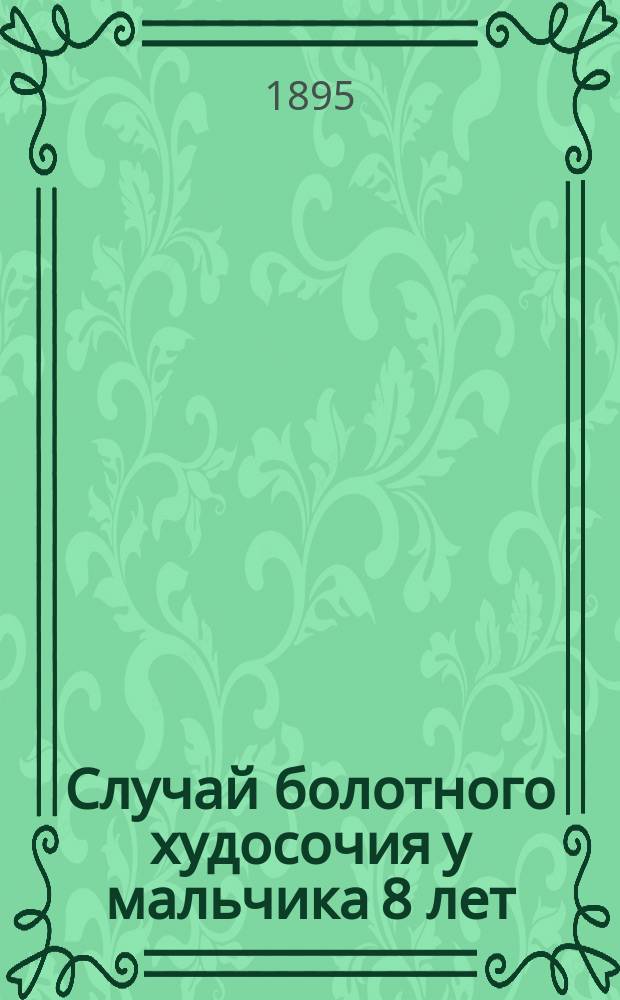 Случай болотного худосочия у мальчика 8 лет : (Сообщ. в заседании 23 сент. 1895 г.)