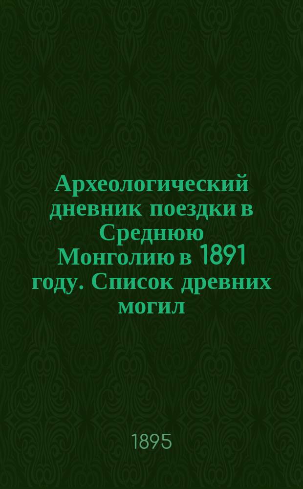 Археологический дневник поездки в Среднюю Монголию в 1891 году. [Список древних могил, замеченных на пути из Кяхты в Ургу и Калган : (Извлеч. из письма В.А. Обручева к правителю дел В.С. Отд. Геогр. о-ва)]