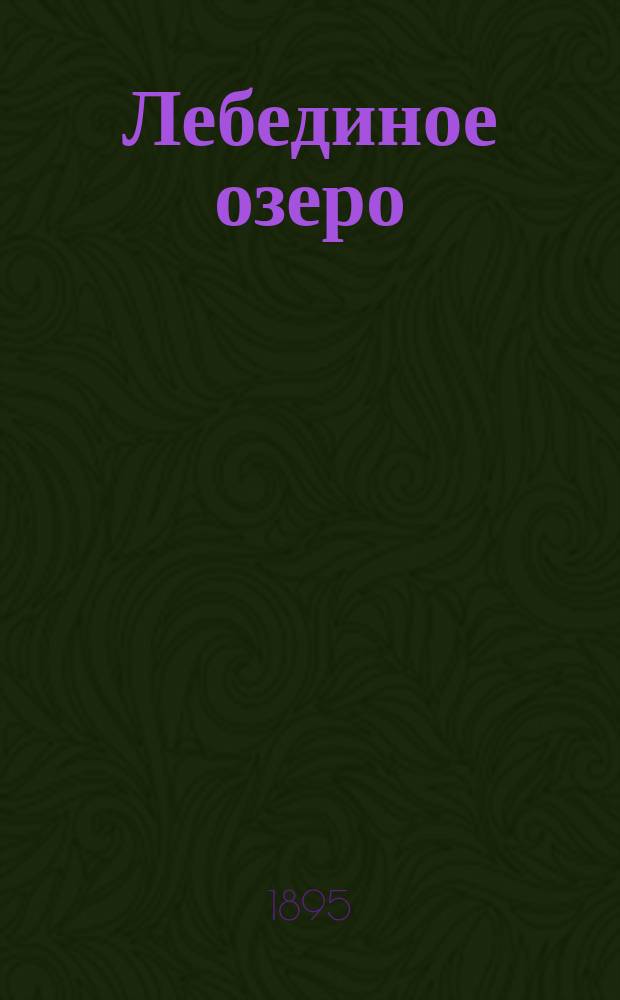 Лебединое озеро : Фантаст. балет в 3 д., 4 картинах : Либретто