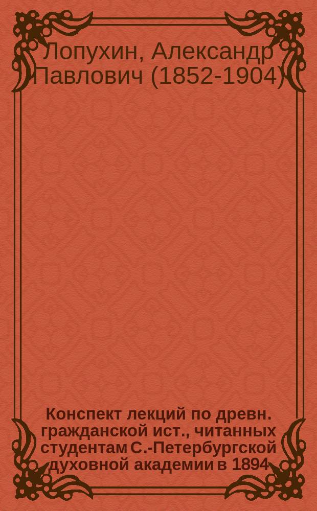 Конспект лекций по древн. гражданской ист., читанных студентам С.-Петербургской духовной академии в 1894/5 г. э. о. проф. А.П. Лопухиным