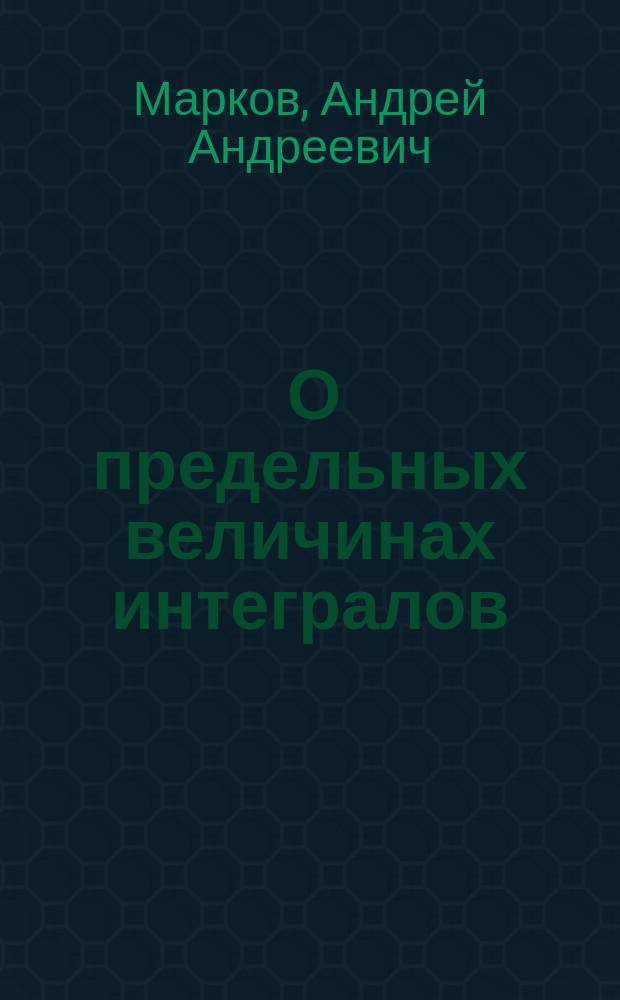 ... О предельных величинах интегралов : Доложено в заседании Физ.-мат. отд-ния 25 янв. 1895 г.