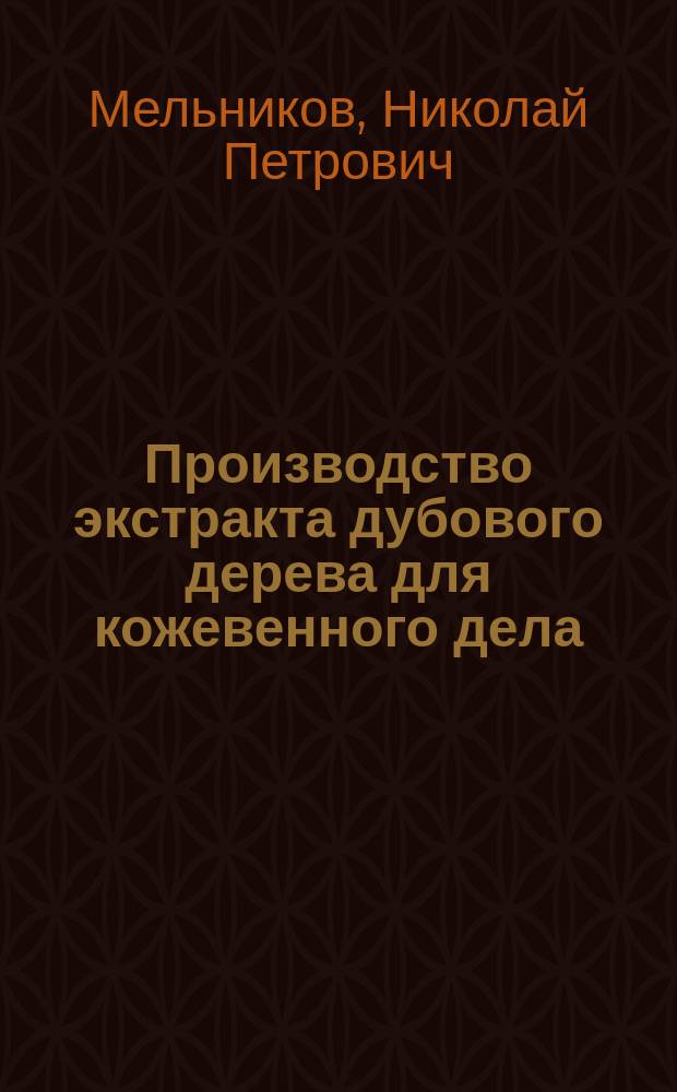 Производство экстракта дубового дерева для кожевенного дела (и др. дубильных материалов) : Докл. в Имп. Техн. о-ве 18 февр. 1895 г., в Хим. отд-нии, инж.-технол. Н.П. Мельникова