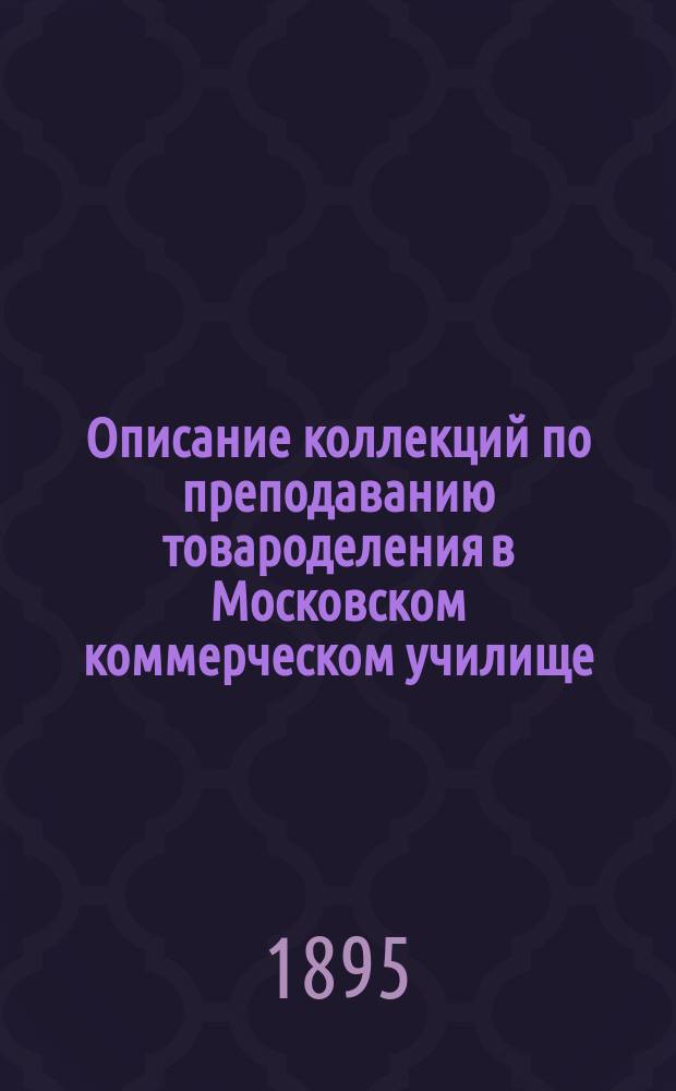 Описание коллекций по преподаванию товароделения в Московском коммерческом училище, представленных на выставку при Втором съезде русских деятелей по техническому и профессиональному образованию