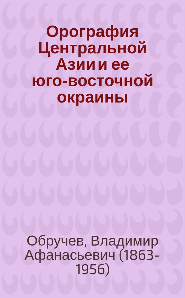 ... Орография Центральной Азии и ее юго-восточной окраины : Крат. очерк об экспедиции 1892-1894 гг., исполн. по поруч. Имп. Рус. геогр. о-ва