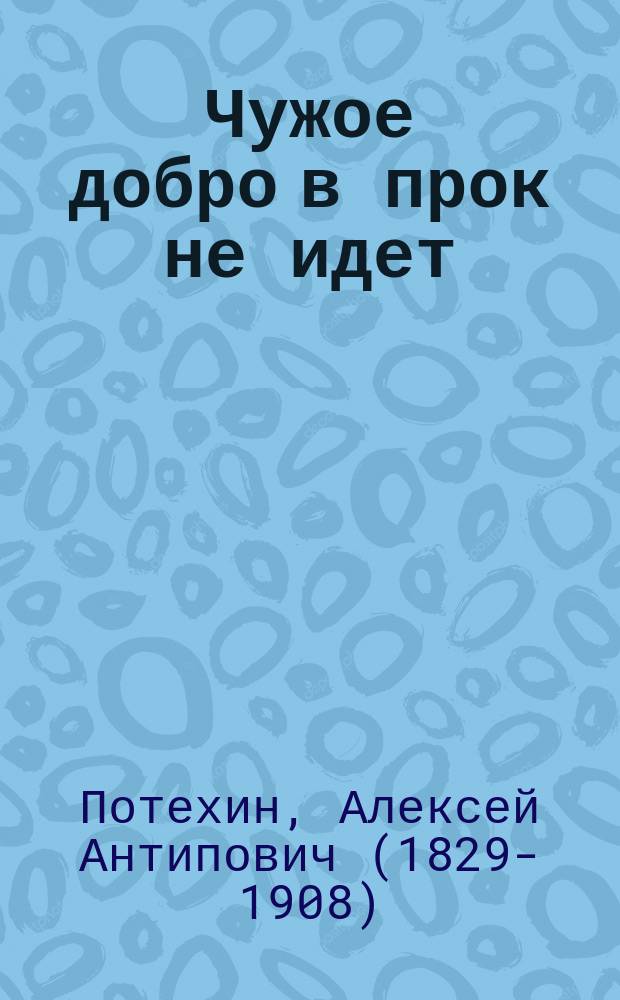 Чужое добро в прок не идет : Драма в 4 д. А. Потехина