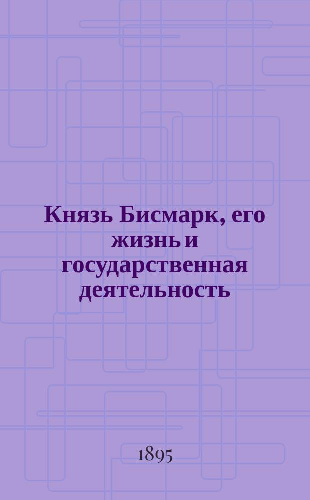 Князь Бисмарк, его жизнь и государственная деятельность : Биогр. очерк Р.И. Сементковского : С портр. кн. Бисмарка, грав. в Лейпциге Геданом