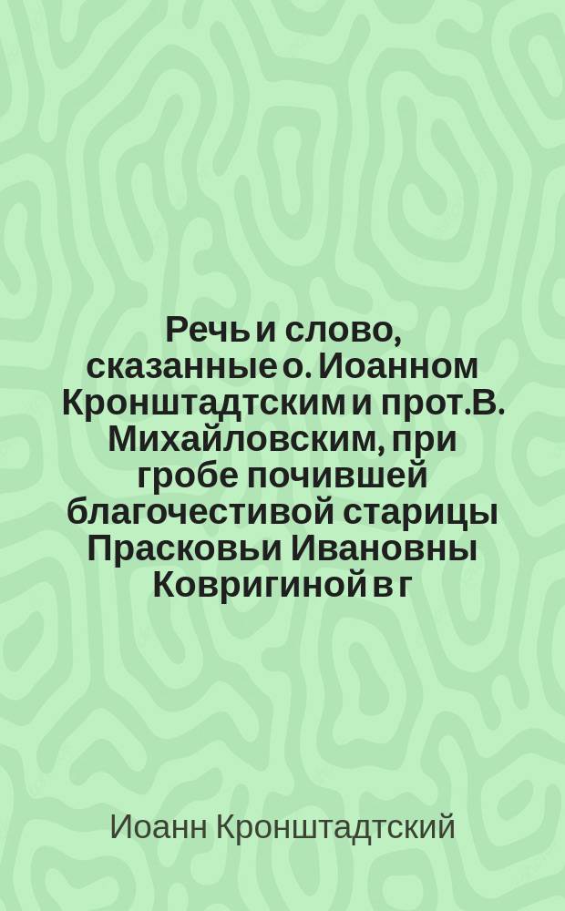 Речь и слово, сказанные о. Иоанном Кронштадтским и прот. В. Михайловским, при гробе почившей благочестивой старицы Прасковьи Ивановны Ковригиной в г. Кронштадте