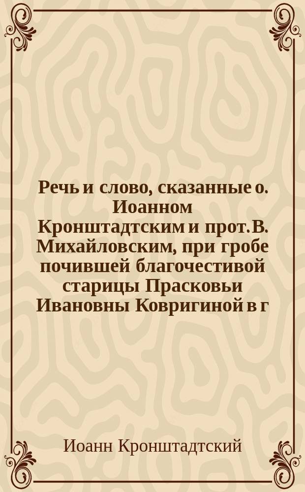 Речь и слово, сказанные о. Иоанном Кронштадтским и прот. В. Михайловским, при гробе почившей благочестивой старицы Прасковьи Ивановны Ковригиной в г. Кронштадте