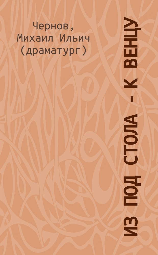 Из под стола - к венцу : Фарс в 1 д