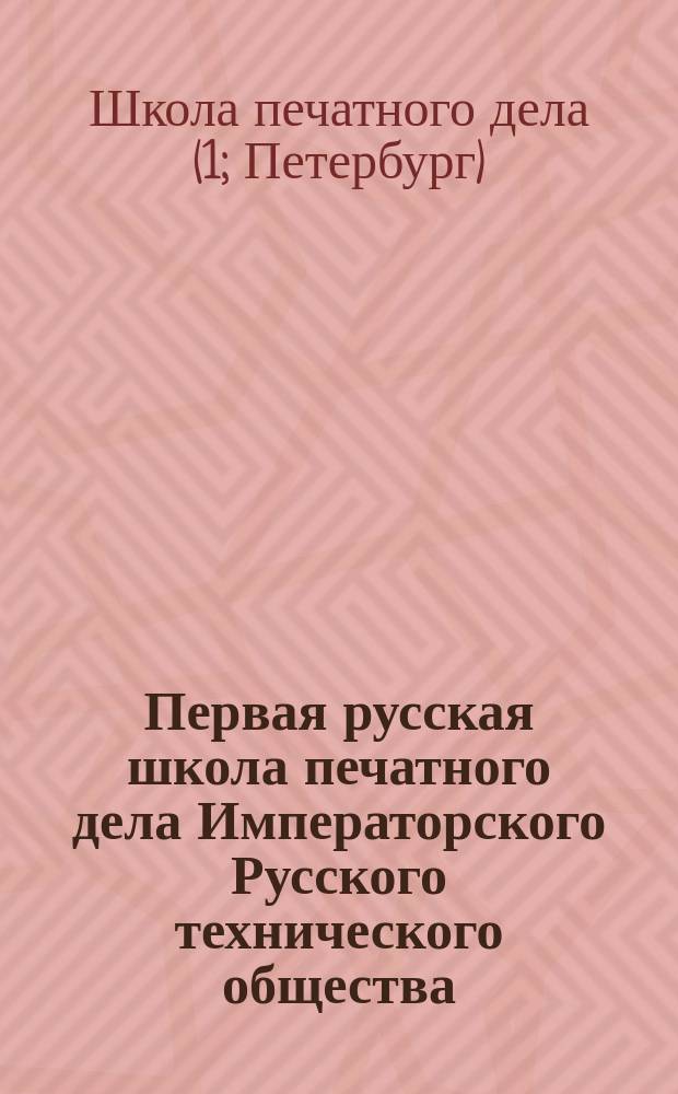 Первая русская школа печатного дела Императорского Русского технического общества, основанная Постоянной комиссией по техническому образованию при содействии владельцев типографий, литографий и словолитен С.-Петербурга в лето чествования 300-летней памяти печатника Иоанна Федорова Москвитина : десятилетие 1-е, 1884-1894