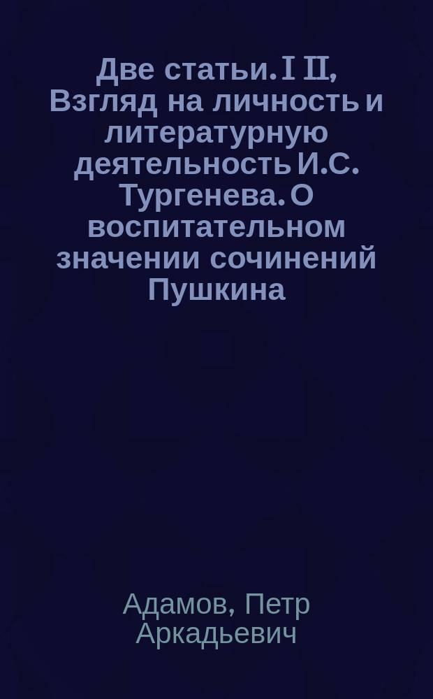 Две статьи. I II, Взгляд на личность и литературную деятельность И.С. Тургенева. О воспитательном значении сочинений Пушкина
