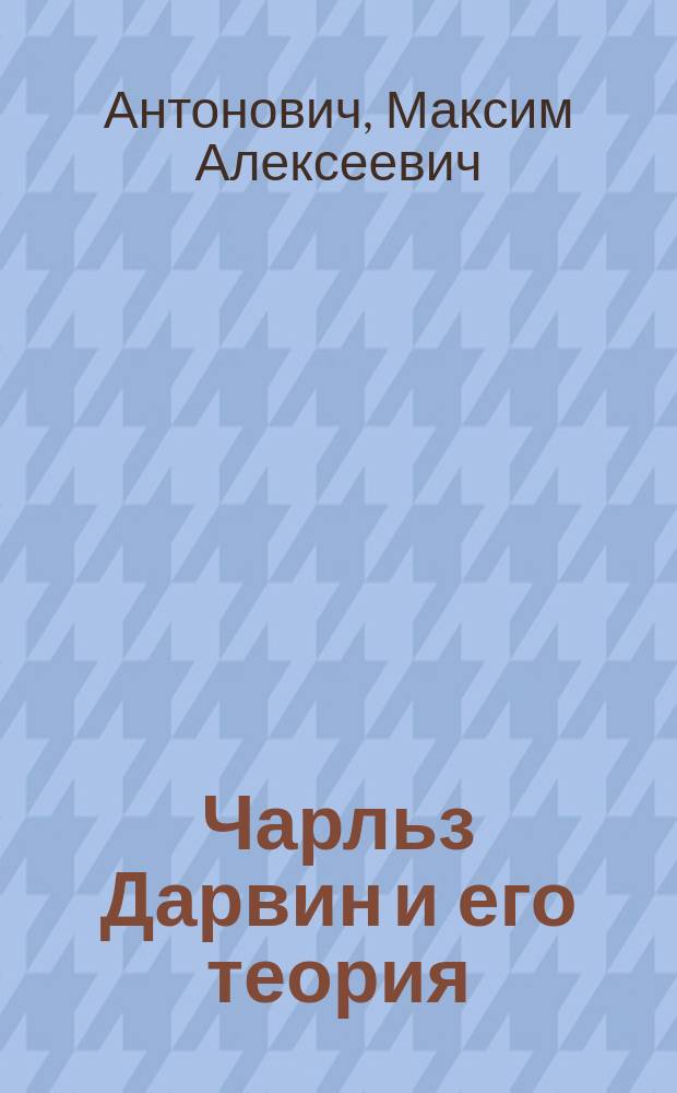 Чарльз Дарвин и его теория : С биогр. и обзором его соч