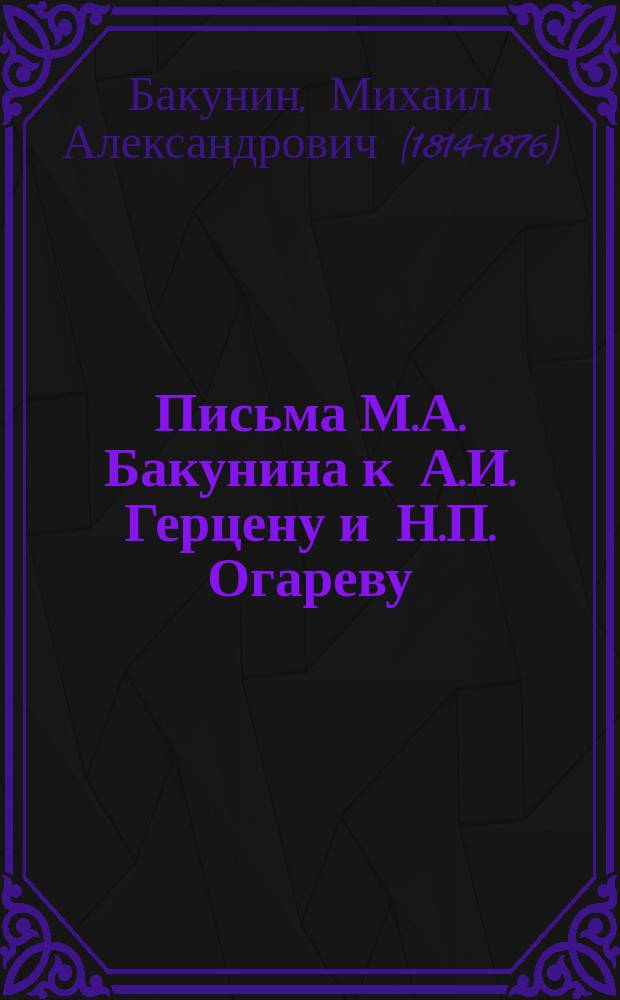 Письма М.А. Бакунина к А.И. Герцену и Н.П. Огареву