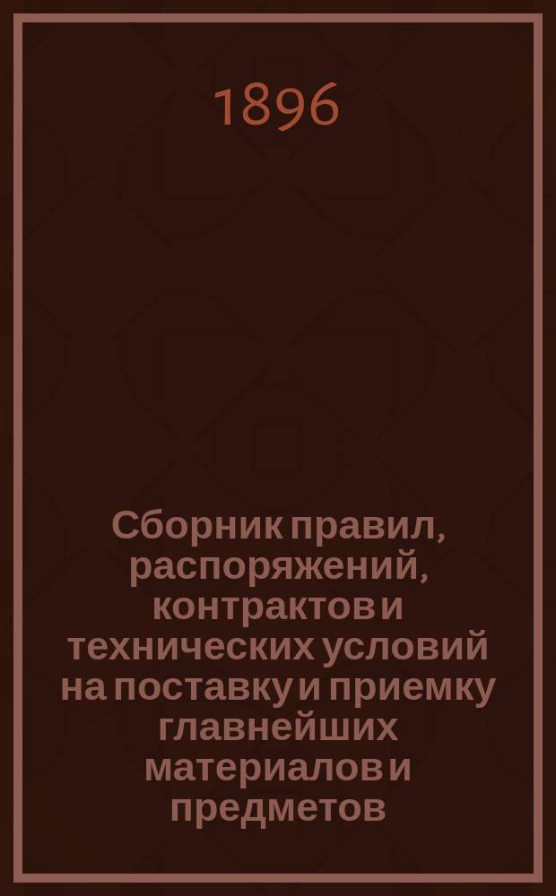 Сборник правил, распоряжений, контрактов и технических условий на поставку и приемку главнейших материалов и предметов, употребляемых для надобностей эксплуатации Балтийской и Псково-Рижской жел. дор.