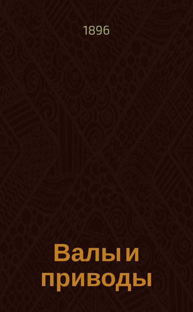 Валы и приводы : Соврем. их устройство для выгодной передачи силы : Практ. руководство для фабрикантов, мех., техн., монтеров и мастеров