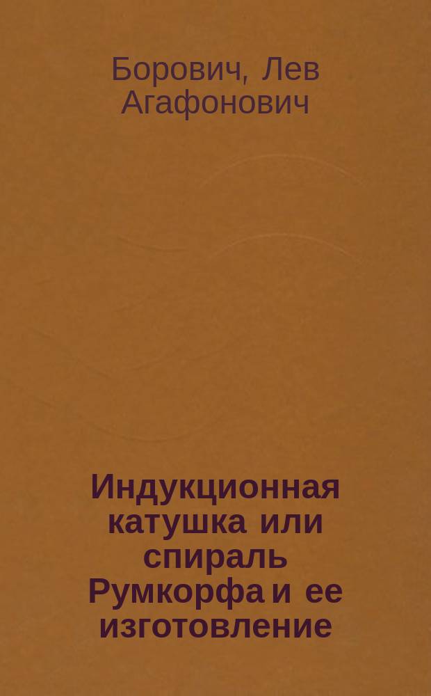 Индукционная катушка или спираль Румкорфа и ее изготовление : Практ. руководство к построению индукц. катушки, дающей искру длиной от 2 до 3 дюймов (от 5 до 7,5 см)
