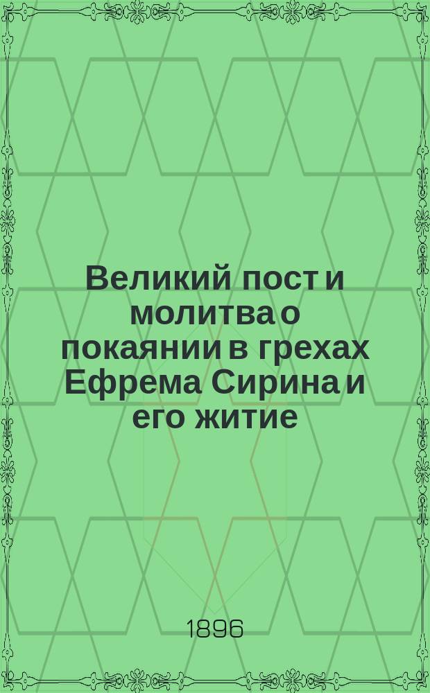 Великий пост и молитва о покаянии в грехах Ефрема Сирина и его житие : С прил. ст. о посте, извлеч. из дневника прот. Иоанна Ильича Сергиева. [Житие преподобного отца нашего Ефрема Сирина (месяца января в 28 день)]