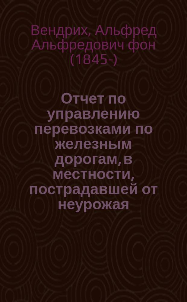 Отчет по управлению перевозками по железным дорогам, в местности, пострадавшей от неурожая. Дек. 1891 г. - март 1892 г.