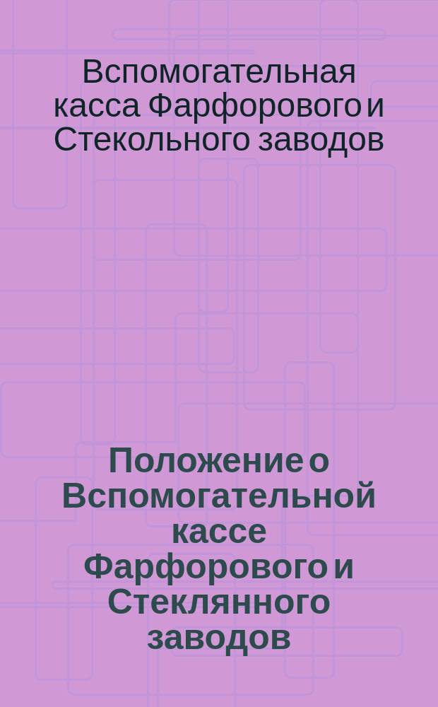 Положение о Вспомогательной кассе Фарфорового и Стеклянного заводов : утверждено Министром Императорского Двора 21-го апреля 1896 года