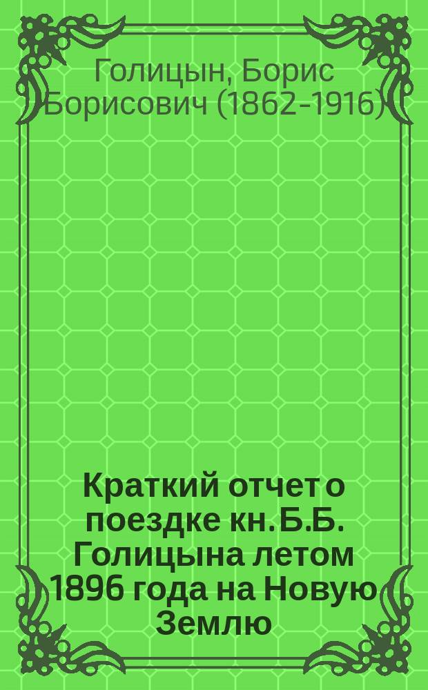 Краткий отчет о поездке кн. Б.Б. Голицына летом 1896 года на Новую Землю : (доложено в заседании Физ.-мат. отд. 27 сент. 1896 г.)
